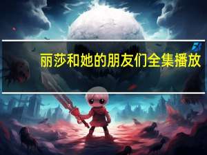 丽莎和她的朋友们全集播放（丽莎和她的朋友们简介）