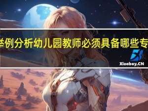 举例分析幼儿园教师必须具备哪些专业知识。