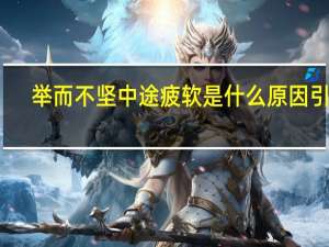 举而不坚中途疲软是什么原因引起（阳痿能治好吗）