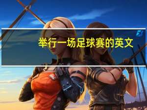 举行一场足球赛的英文（举行足球比赛的英文）