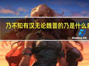 乃不知有汉无论魏晋的乃是什么意思（不知有汉无论魏晋的意思）