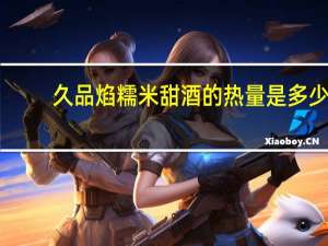 久品焰糯米甜酒的热量是多少