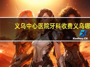义乌中心医院牙科收费 义乌哪里整牙好