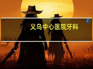 义乌中心医院牙科，义乌哪里整牙比较好