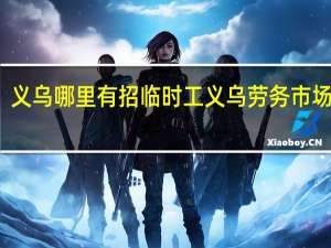 义乌哪里有招临时工 义乌劳务市场招工
