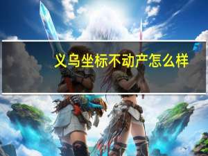义乌坐标不动产怎么样