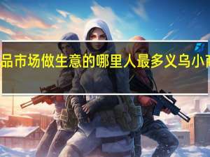 义乌小商品市场做生意的哪里人最多 义乌小商品城批发市场