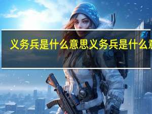 义务兵是什么意思 义务兵是什么意思