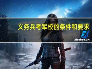 义务兵考军校的条件和要求（义务兵考军校的条件）