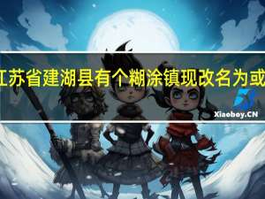 之前江苏省建湖县有个糊涂镇现改名为或和变为啥镇