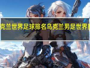 乌克兰世界足球排名 乌克兰男足世界排名多少