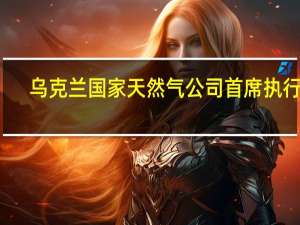 乌克兰国家天然气公司（Naftogaz）首席执行官：乌克兰天然气储备接近16亿立方米