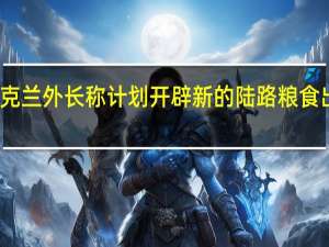 乌克兰外长称计划开辟新的陆路粮食出口走廊