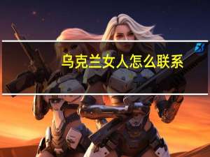 乌克兰女人怎么联系（俄罗斯女人开放吗）