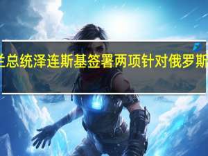 乌克兰总统泽连斯基签署两项针对俄罗斯的制裁法令