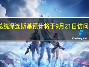 乌克兰总统泽连斯基预计将于9月21日访问美国国会大厦