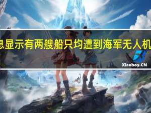 乌克兰情报消息显示有两艘船只均遭到海军无人机袭击未透露损坏程度