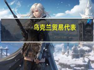 乌克兰贸易代表：乌克兰正在努力寻找解决贸易争端的复杂方案