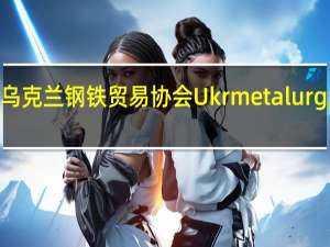 乌克兰钢铁贸易协会Ukrmetalurgprom：预计乌克兰2023年的钢铁产量将从2022年的630万吨增加到650万吨