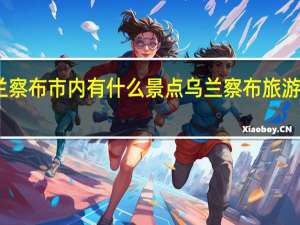 乌兰察布市内有什么景点 乌兰察布旅游景点大全