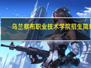 乌兰察布职业技术学院招生简章（乌兰察布职业技术学院）