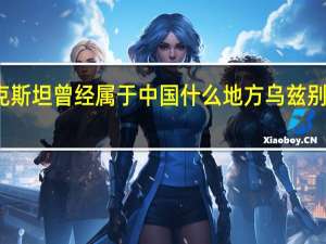 乌兹别克斯坦曾经属于中国什么地方 乌兹别克斯坦对中国