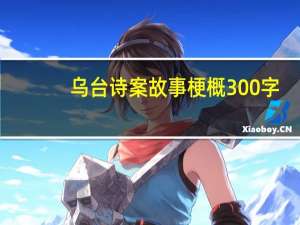 乌台诗案故事梗概300字（乌台诗案故事梗概300字）