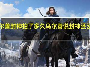乌尔善封神拍了多久 乌尔善说封神还没走出icu