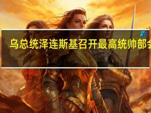 乌总统泽连斯基召开最高统帅部会议