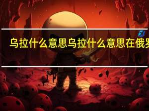 乌拉什么意思 乌拉什么意思在俄罗斯