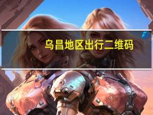 乌昌地区出行二维码（乌昌地区的介绍）