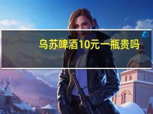 乌苏啤酒10元一瓶贵吗