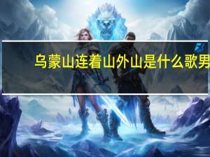 乌蒙山连着山外山是什么歌男（乌蒙山连着山外山是什么歌）