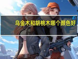 乌金木和胡桃木哪个颜色好（乌金木和胡桃木哪个好一些）