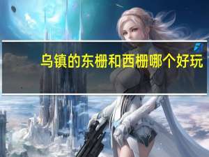 乌镇的东栅和西栅哪个好玩