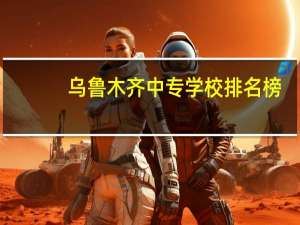 乌鲁木齐中专学校排名榜（乌鲁木齐中专学校排名）
