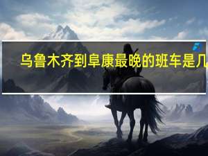 乌鲁木齐到阜康最晚的班车是几点（乌鲁木齐到阜康）