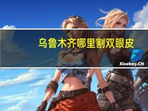 乌鲁木齐哪里割双眼皮，乌鲁木齐哪里做美容护理和面部微调比较靠谱