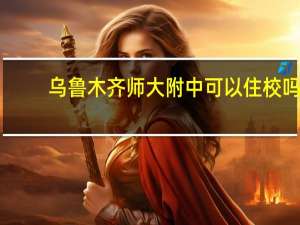 乌鲁木齐师大附中可以住校吗
