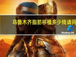 乌鲁木齐脂肪移植多少钱 请问自体脂肪移植隆胸价格多少