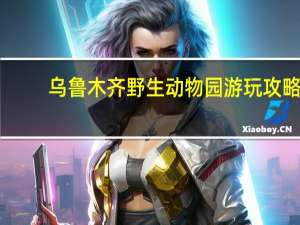 乌鲁木齐野生动物园游玩攻略
