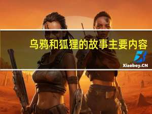 乌鸦和狐狸的故事主要内容（乌鸦和狐狸的故事内容）