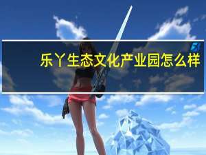 乐丫生态文化产业园怎么样
