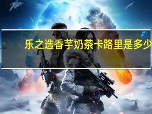 乐之选 香芋奶茶卡路里是多少