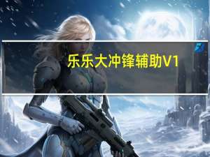 乐乐大冲锋辅助 V1.7.56 绿色免费版（乐乐大冲锋辅助 V1.7.56 绿色免费版功能简介）
