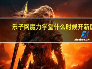 乐子网魔力学堂什么时候开新区（乐子魔力学堂）