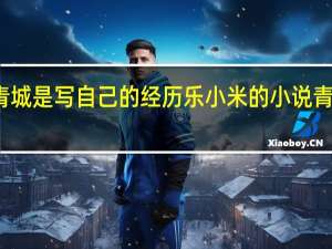 乐小米青城是写自己的经历 乐小米的小说青城结局是什么