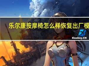 乐尔康按摩椅怎么样恢复出厂模式（乐尔康按摩椅怎么样）