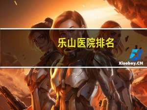 乐山医院排名(乐山心血管内科医院哪家好)