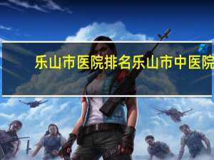 乐山市医院排名 乐山市中医院和人民医院哪个好